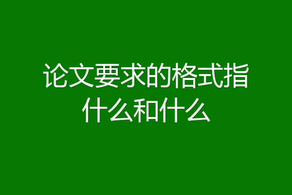 论文要求的格式指什么和什么