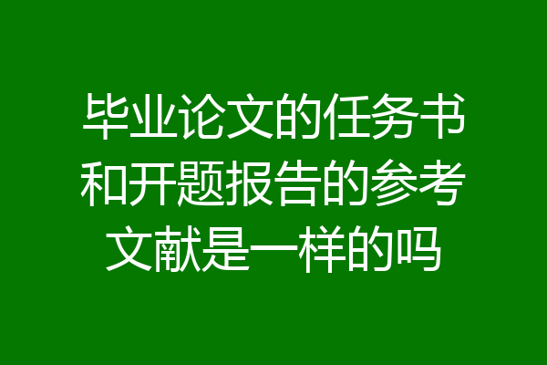 毕业论文的任务书和开题报告的参考文献是一样的吗