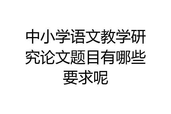中小学语文教学研究论文题目有哪些要求呢