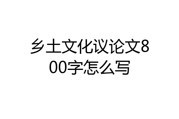 乡土文化议论文800字怎么写