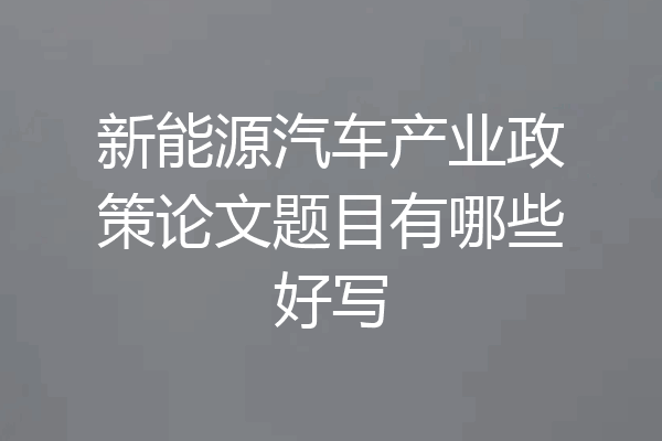新能源汽车产业政策论文题目有哪些好写