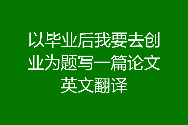 以毕业后我要去创业为题写一篇论文英文翻译