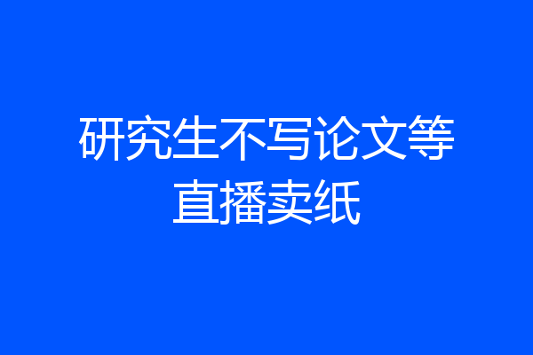 研究生不写论文等直播卖纸