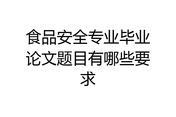 食品安全专业毕业论文题目有哪些要求