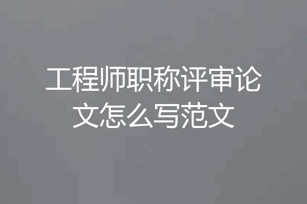 工程师职称评审论文怎么写范文