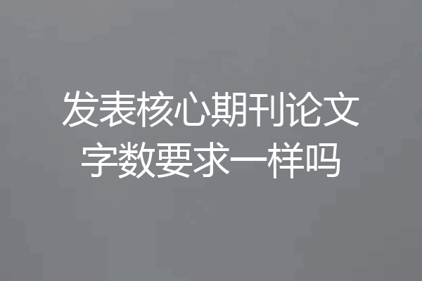 发表核心期刊论文字数要求一样吗