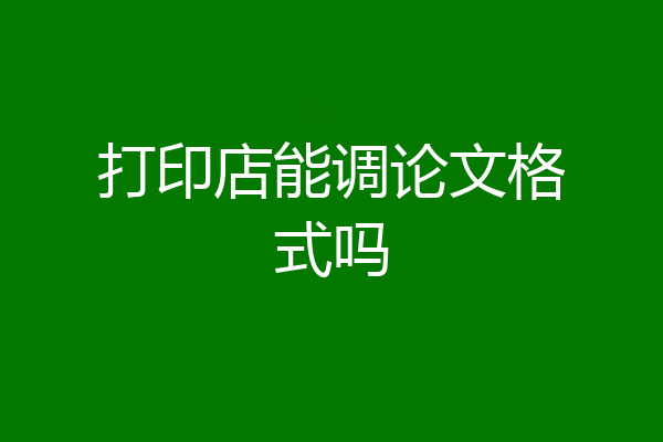 打印店能调论文格式吗