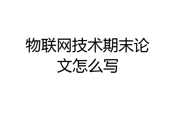 物联网技术期末论文怎么写