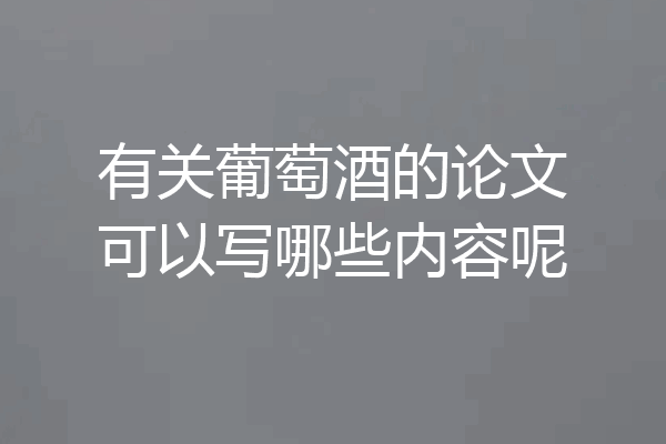 有关葡萄酒的论文可以写哪些内容呢