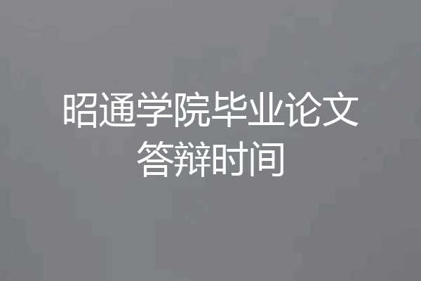 昭通学院毕业论文答辩时间