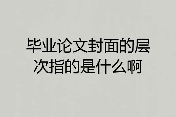 毕业论文封面的层次指的是什么啊