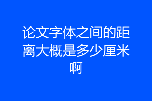 论文字体之间的距离大概是多少厘米啊