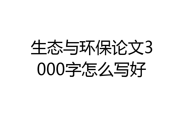 生态与环保论文3000字怎么写好