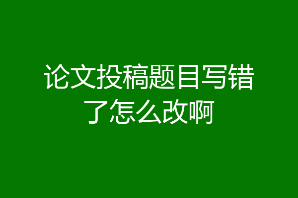 论文投稿题目写错了怎么改啊