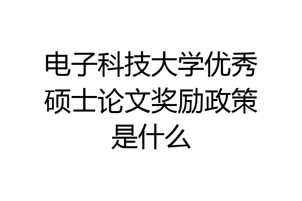 电子科技大学优秀硕士论文奖励政策是什么