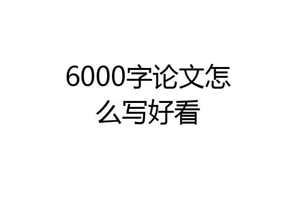 6000字论文怎么写好看