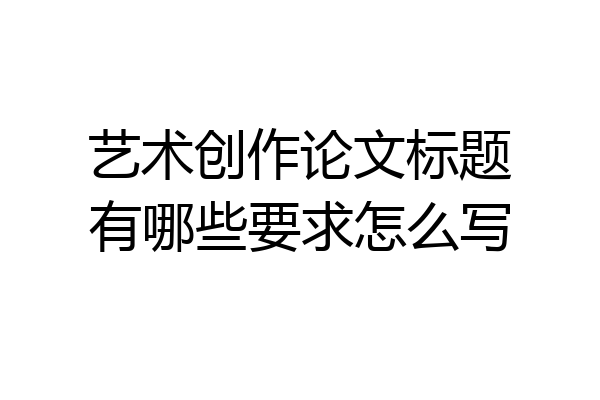 艺术创作论文标题有哪些要求怎么写
