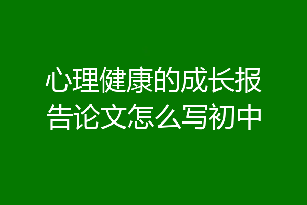 心理健康的成长报告论文怎么写初中
