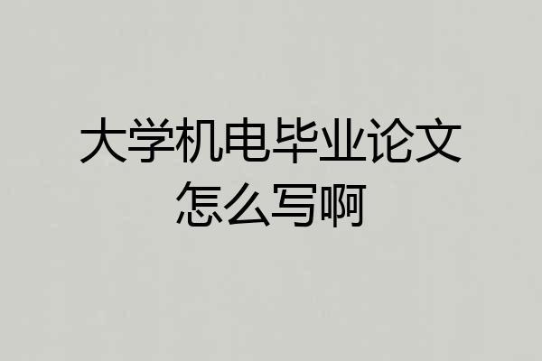 大学机电毕业论文怎么写啊