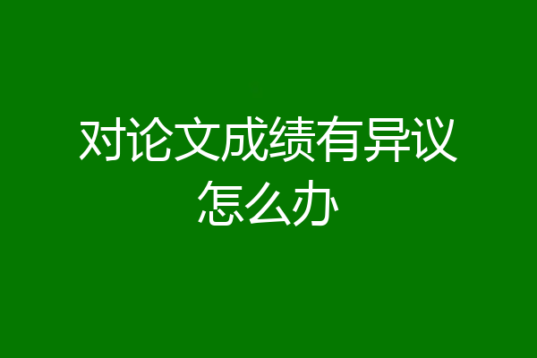 对论文成绩有异议怎么办