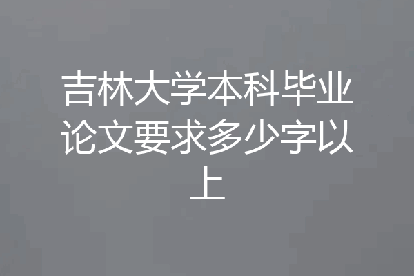 吉林大学本科毕业论文要求多少字以上