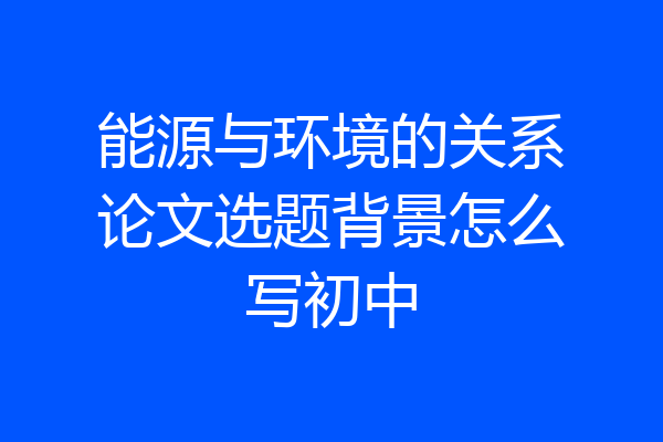 能源与环境的关系论文选题背景怎么写初中