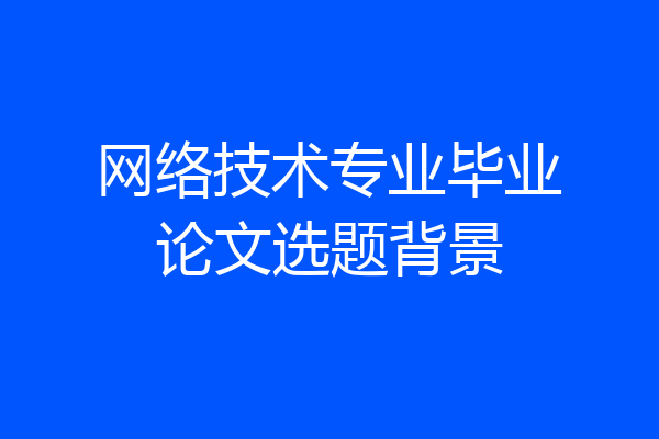 网络技术专业毕业论文选题背景