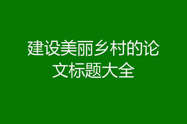 建设美丽乡村的论文标题大全