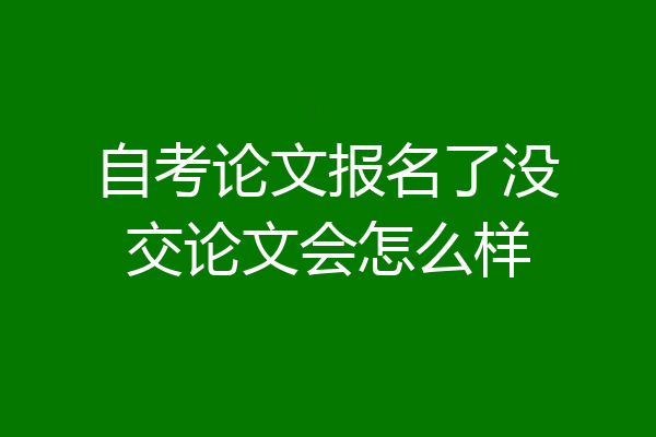 自考论文报名了没交论文会怎么样