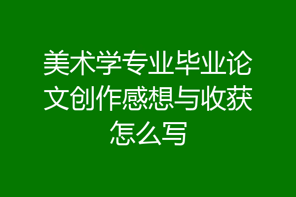 美术学专业毕业论文创作感想与收获怎么写