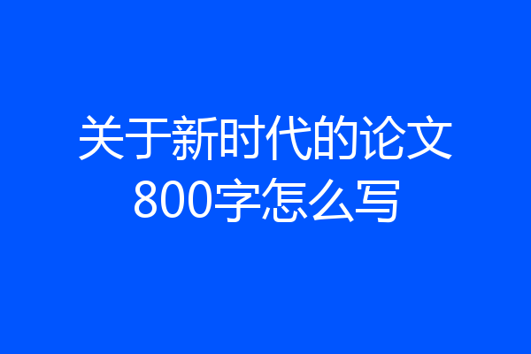 关于新时代的论文800字怎么写