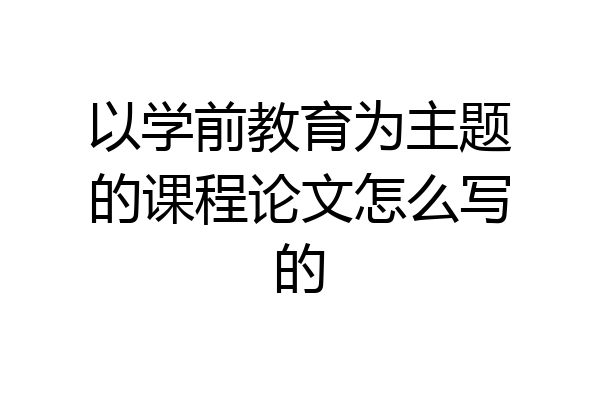 以学前教育为主题的课程论文怎么写的