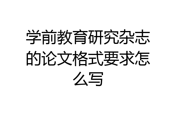 学前教育研究杂志的论文格式要求怎么写