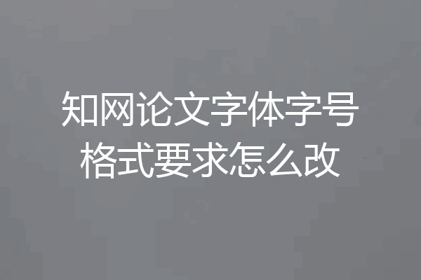 知网论文字体字号格式要求怎么改