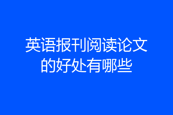 英语报刊阅读论文的好处有哪些