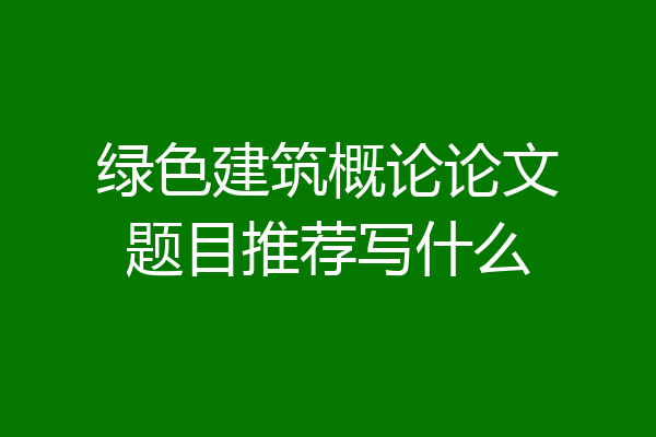 绿色建筑概论论文题目推荐写什么