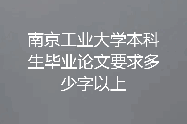 南京工业大学本科生毕业论文要求多少字以上