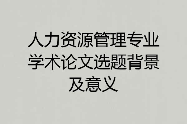 人力资源管理专业学术论文选题背景及意义
