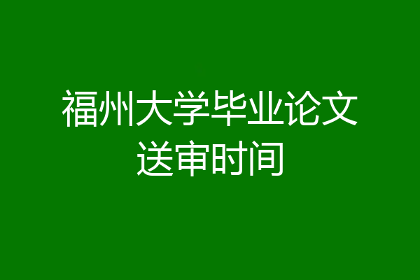 福州大学毕业论文送审时间