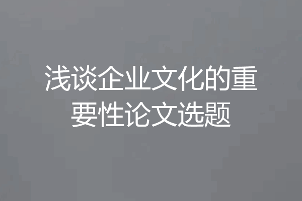 浅谈企业文化的重要性论文选题
