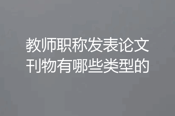 教师职称发表论文刊物有哪些类型的