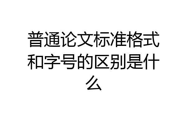 普通论文标准格式和字号的区别是什么