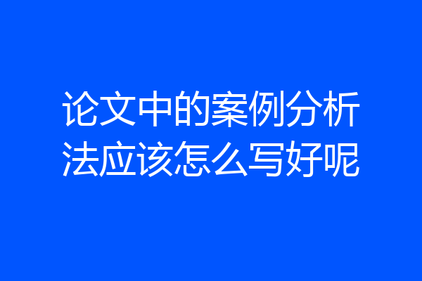 论文中的案例分析法应该怎么写好呢