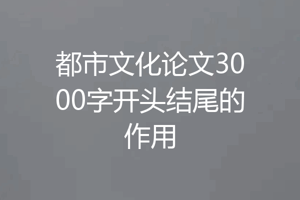 都市文化论文3000字开头结尾的作用
