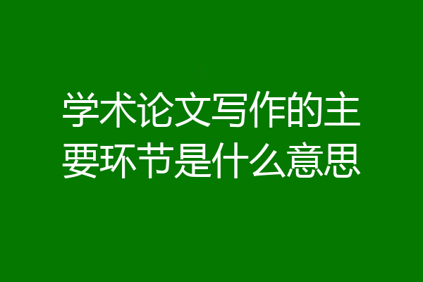 学术论文写作的主要环节是什么意思