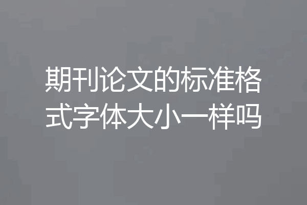 期刊论文的标准格式字体大小一样吗