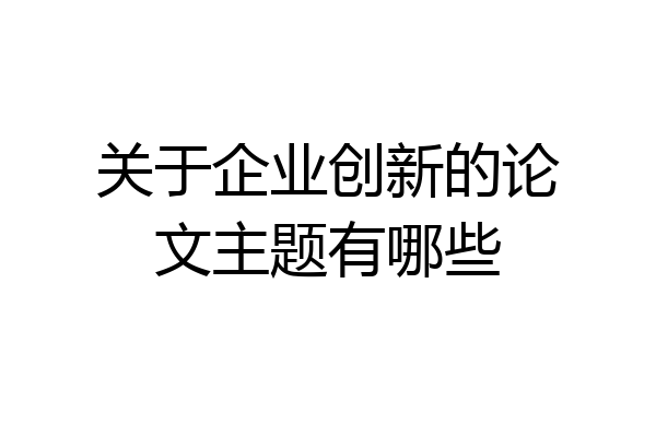 关于企业创新的论文主题有哪些