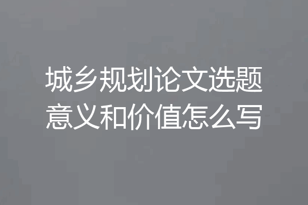 城乡规划论文选题意义和价值怎么写