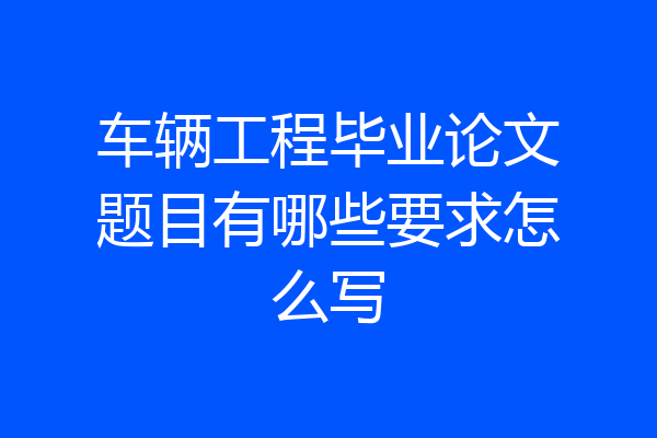 车辆工程毕业论文题目有哪些要求怎么写
