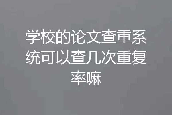 学校的论文查重系统可以查几次重复率嘛